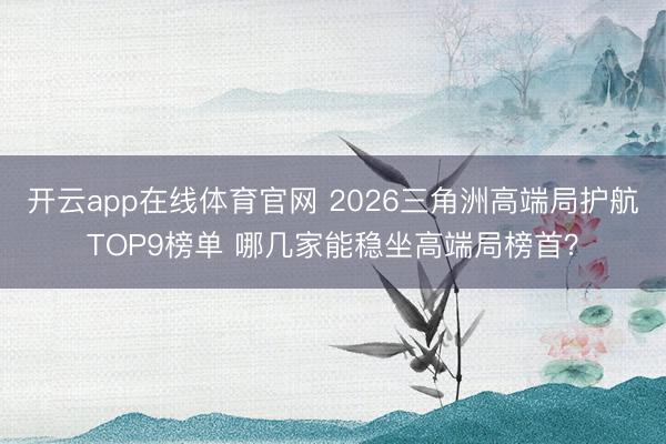 开云app在线体育官网 2026三角洲高端局护航TOP9榜单 哪几家能稳坐高端局榜首?
