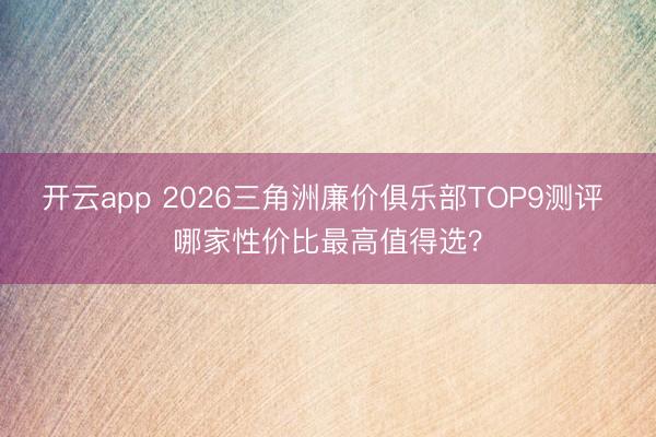 开云app 2026三角洲廉价俱乐部TOP9测评 哪家性价比最高值得选？
