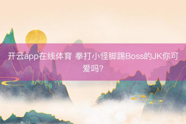 开云app在线体育 拳打小怪脚踢Boss的JK你可爱吗?