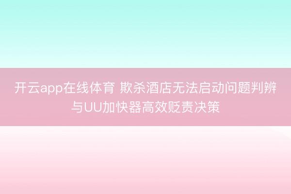 开云app在线体育 欺杀酒店无法启动问题判辨与UU加快器高效贬责决策