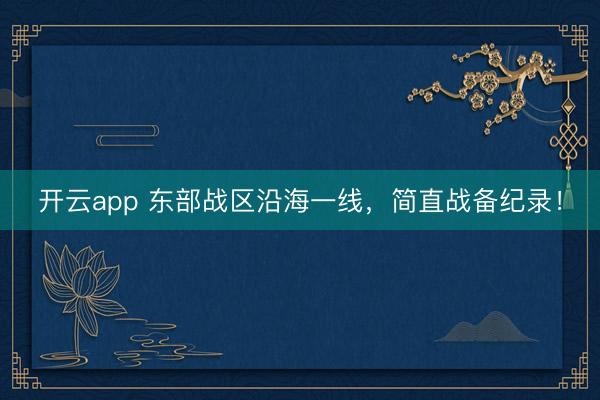 开云app 东部战区沿海一线,简直战备纪录!