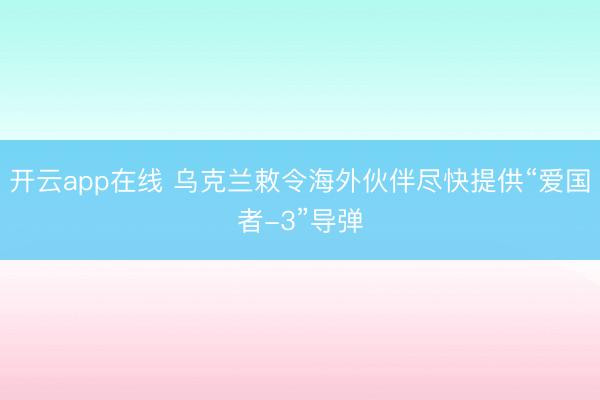 开云app在线 乌克兰敕令海外伙伴尽快提供“爱国者-3”导弹