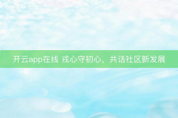 开云app在线 戎心守初心，共话社区新发展