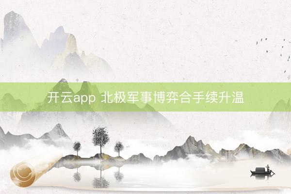 开云app 北极军事博弈合手续升温
