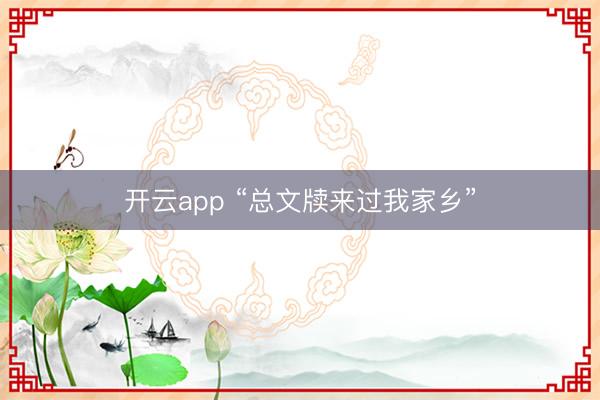 开云app “总文牍来过我家乡”