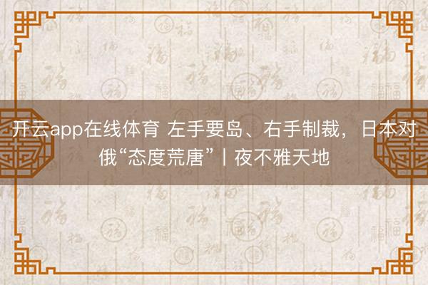 开云app在线体育 左手要岛、右手制裁，日本对俄“态度荒唐”丨夜不雅天地