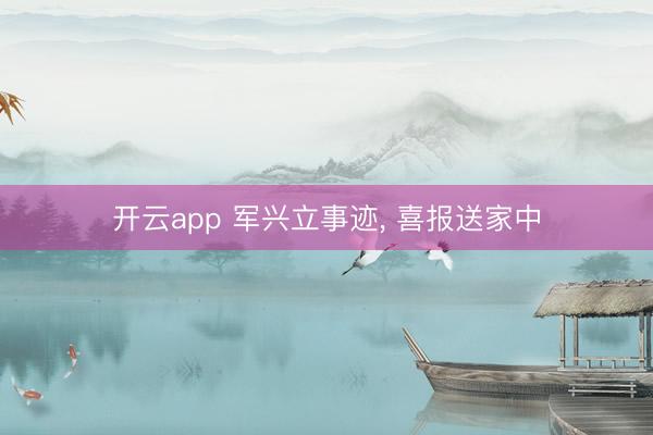 开云app 军兴立事迹， 喜报送家中