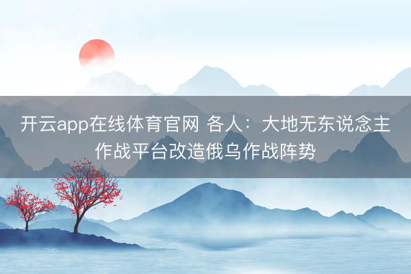 开云app在线体育官网 各人:大地无东说念主作战平台改造俄乌作战阵势