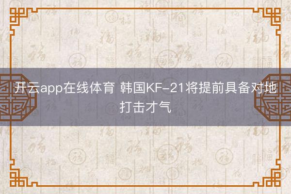 开云app在线体育 韩国KF-21将提前具备对地打击才气