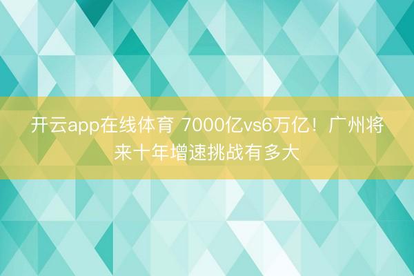 开云app在线体育 7000亿vs6万亿！广州将来十年增速挑战有多大