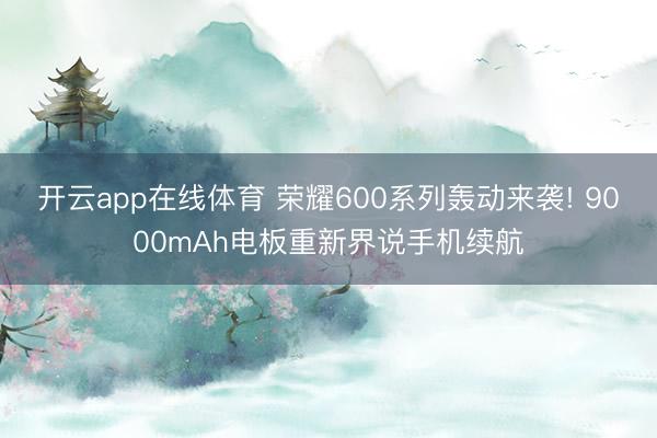 开云app在线体育 荣耀600系列轰动来袭! 9000mAh电板重新界说手机续航