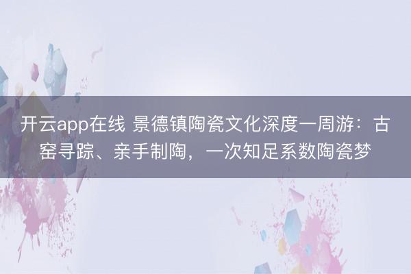 开云app在线 景德镇陶瓷文化深度一周游：古窑寻踪、亲手制陶，一次知足系数陶瓷梦