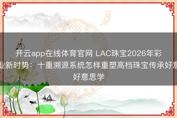 开云app在线体育官网 LAC珠宝2026年彩宝行业新时势：十重溯源系统怎样重塑高档珠宝传承好意思学