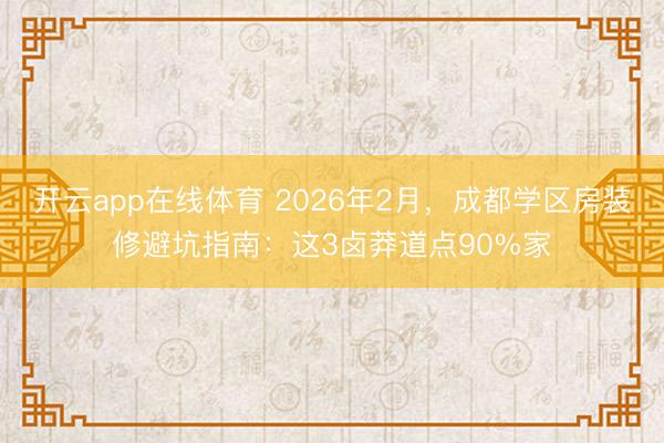 开云app在线体育 2026年2月，成都学区房装修避坑指南：这3卤莽道点90%家