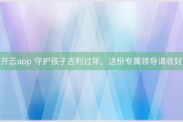 开云app 守护孩子吉利过年,这份专属领导请收好