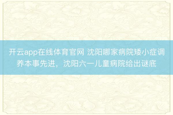 开云app在线体育官网 沈阳哪家病院矮小症调养本事先进，沈阳六一儿童病院给出谜底