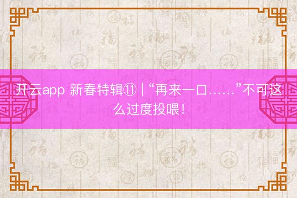 开云app 新春特辑⑪ | “再来一口……”不可这么过度投喂！