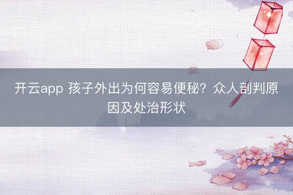 开云app 孩子外出为何容易便秘？众人剖判原因及处治形状
