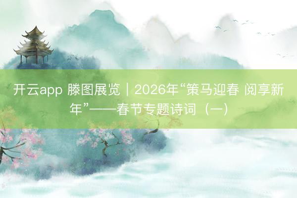 开云app 滕图展览｜2026年“策马迎春 阅享新年”——春节专题诗词（一）