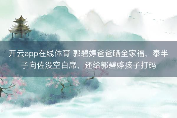 开云app在线体育 郭碧婷爸爸晒全家福,泰半子向佐没空白席,还给郭碧婷孩子打码