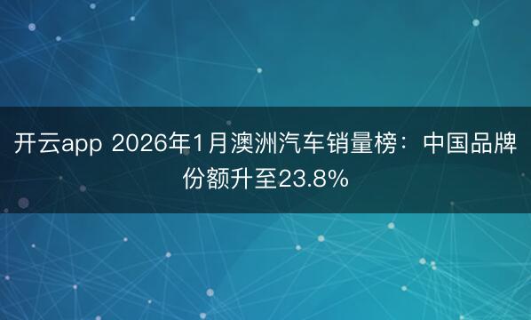 开云app 2026年1月澳洲汽车销量榜：中国品牌份额升至23.8%