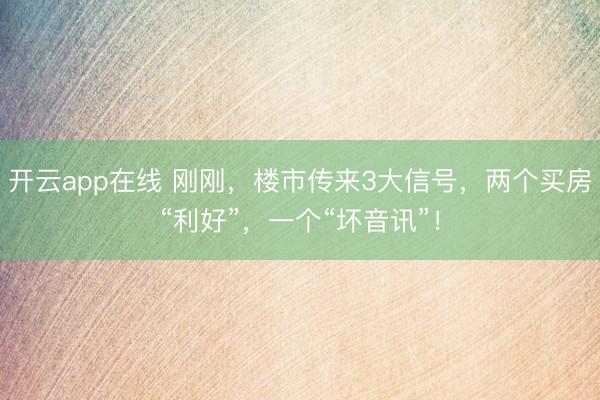 开云app在线 刚刚,楼市传来3大信号,两个买房“利好”,一个“坏音讯”!