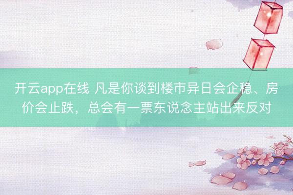 开云app在线 凡是你谈到楼市异日会企稳、房价会止跌，总会有一票东说念主站出来反对