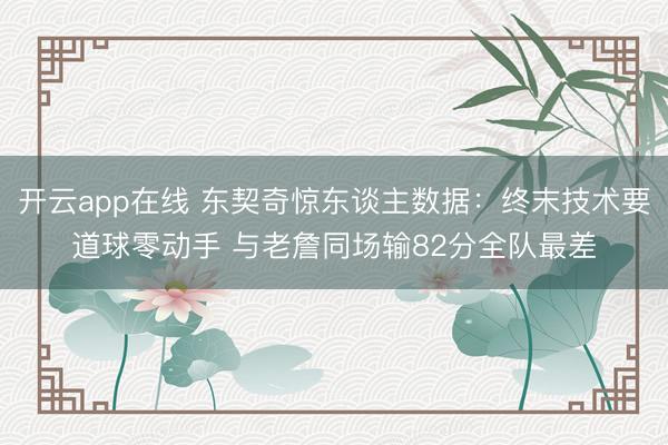 开云app在线 东契奇惊东谈主数据：终末技术要道球零动手 与老詹同场输82分全队最差