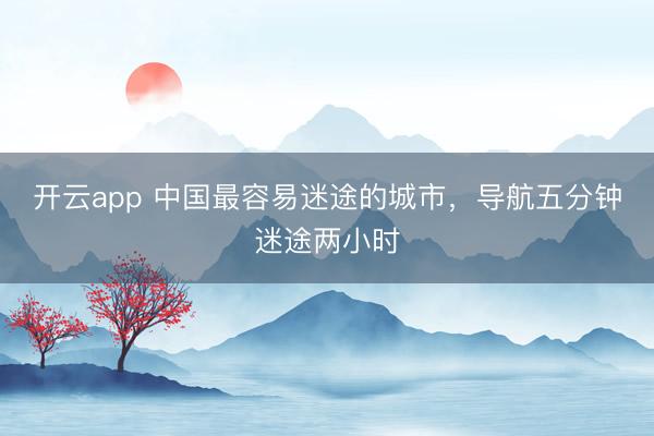 开云app 中国最容易迷途的城市,导航五分钟迷途两小时
