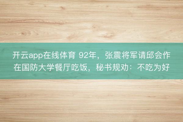 开云app在线体育 92年，张震将军请邱会作在国防大学餐厅吃饭，秘书规劝：不吃为好