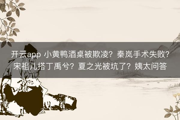 开云app 小黄鸭酒桌被欺凌？秦岚手术失败？宋祖儿搭丁禹兮？夏之光被坑了？姨太问答