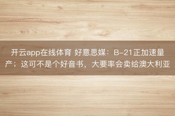 开云app在线体育 好意思媒:B-21正加速量产;这可不是个好音书,大要率会卖给澳大利亚