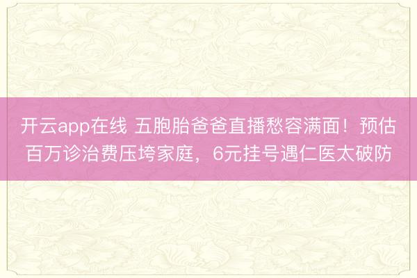 开云app在线 五胞胎爸爸直播愁容满面!预估百万诊治费压垮家庭,6元挂号遇仁医太破防