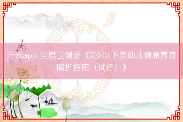 开云app 国度卫健委《3岁以下婴幼儿健康养育照护指南(试行)》