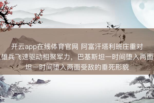 开云app在线体育官网 阿富汗塔利班庄重对某方斗殴，印度雄兵飞速驱动相聚军力，巴基斯坦一时间堕入两面受敌的垂死形貌