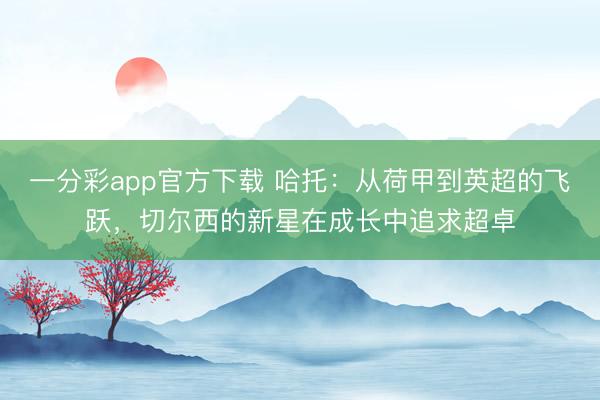 一分彩app官方下载 哈托：从荷甲到英超的飞跃，切尔西的新星在成长中追求超卓