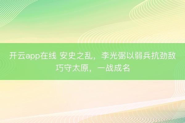 开云app在线 安史之乱，李光弼以弱兵抗劲敌巧守太原，一战成名