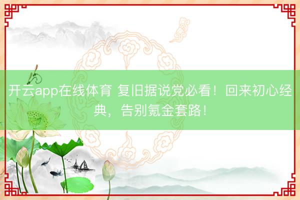 开云app在线体育 复旧据说党必看！回来初心经典，告别氪金套路！