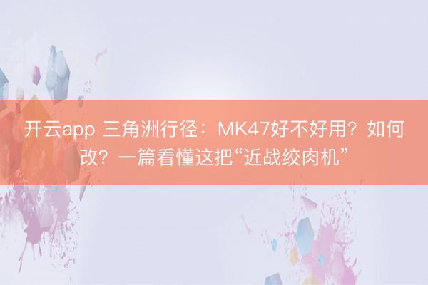 开云app 三角洲行径：MK47好不好用？如何改？一篇看懂这把“近战绞肉机”