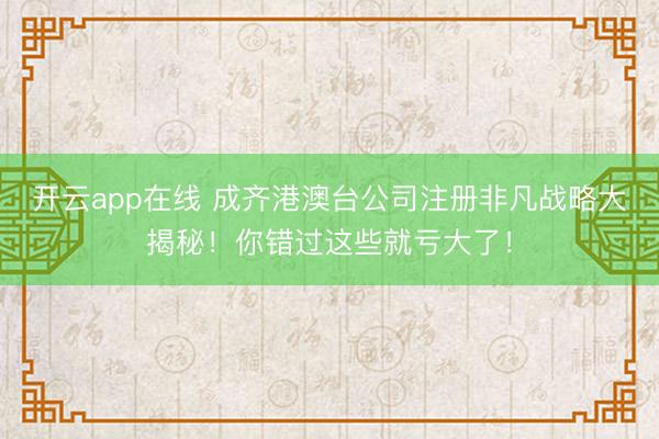 开云app在线 成齐港澳台公司注册非凡战略大揭秘！你错过这些就亏大了！