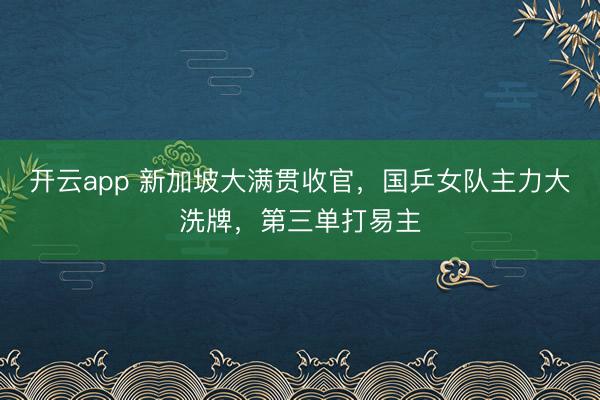 开云app 新加坡大满贯收官，国乒女队主力大洗牌，第三单打易主