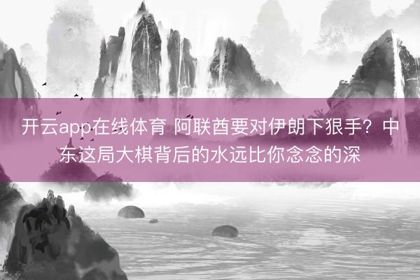 开云app在线体育 阿联酋要对伊朗下狠手？中东这局大棋背后的水远比你念念的深