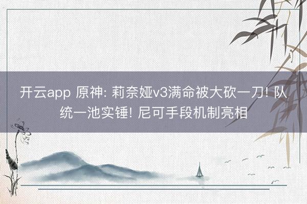 开云app 原神: 莉奈娅v3满命被大砍一刀! 队统一池实锤! 尼可手段机制亮相
