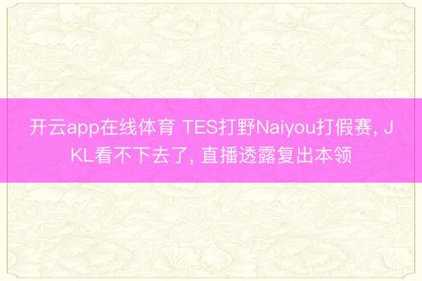开云app在线体育 TES打野Naiyou打假赛， JKL看不下去了， 直播透露复出本领
